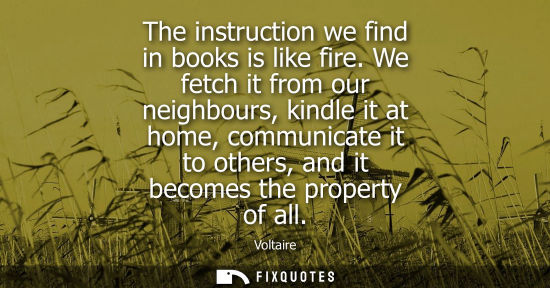 Small: The instruction we find in books is like fire. We fetch it from our neighbours, kindle it at home, communicate