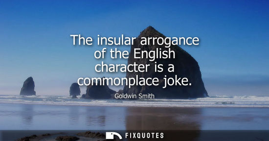 Small: The insular arrogance of the English character is a commonplace joke - Goldwin Smith