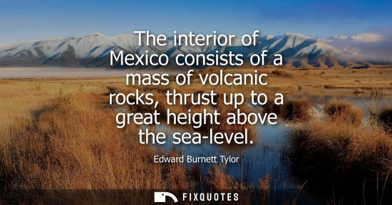 Small: The interior of Mexico consists of a mass of volcanic rocks, thrust up to a great height above the sea-