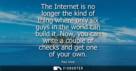 Small: The Internet is no longer the kind of thing where only six guys in the world can build it. Now, you can