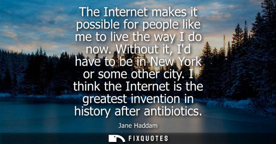 Small: The Internet makes it possible for people like me to live the way I do now. Without it, Id have to be i