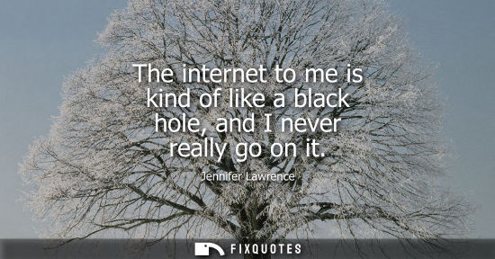 Small: The internet to me is kind of like a black hole, and I never really go on it - Jennifer Lawrence