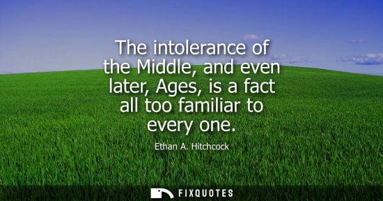 Small: The intolerance of the Middle, and even later, Ages, is a fact all too familiar to every one
