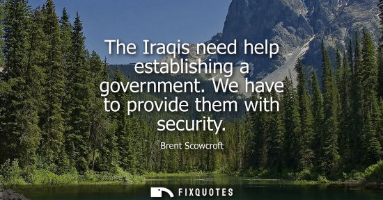 Small: The Iraqis need help establishing a government. We have to provide them with security