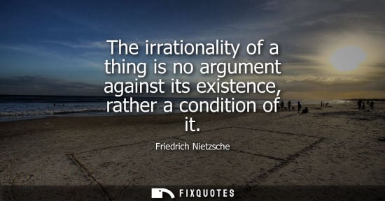 Small: The irrationality of a thing is no argument against its existence, rather a condition of it - Friedrich Nietzs