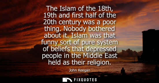 Small: The Islam of the 18th, 19th and first half of the 20th century was a poor thing. Nobody bothered about it.