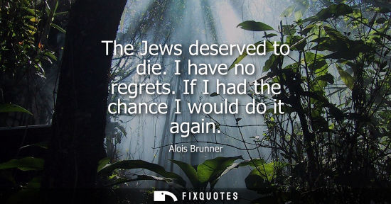 Small: The Jews deserved to die. I have no regrets. If I had the chance I would do it again