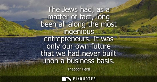 Small: The Jews had, as a matter of fact, long been all along the most ingenious entrepreneurs. It was only our own f