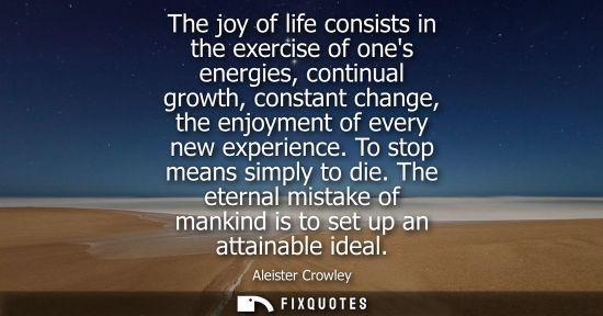 Small: The joy of life consists in the exercise of ones energies, continual growth, constant change, the enjoy