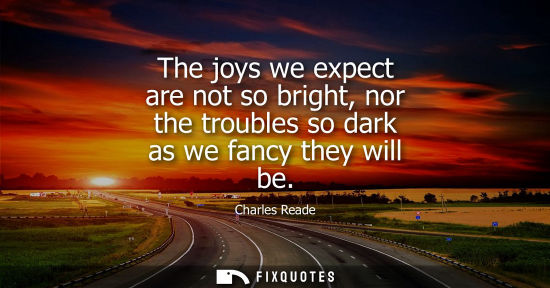 Small: The joys we expect are not so bright, nor the troubles so dark as we fancy they will be