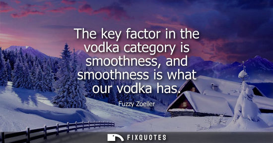 Small: The key factor in the vodka category is smoothness, and smoothness is what our vodka has