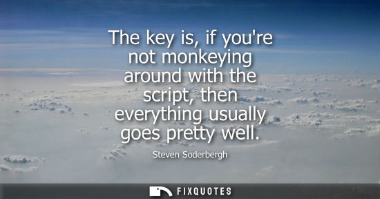 Small: The key is, if youre not monkeying around with the script, then everything usually goes pretty well
