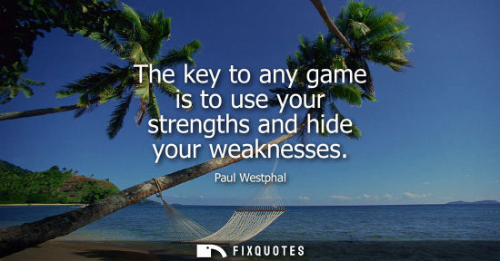 Small: The key to any game is to use your strengths and hide your weaknesses