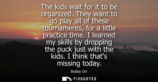 Small: The kids wait for it to be organized. They want to go play all of these tournaments, for a little pract