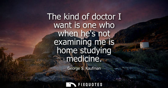 Small: George S. Kaufman: The kind of doctor I want is one who when hes not examining me is home studying medicine