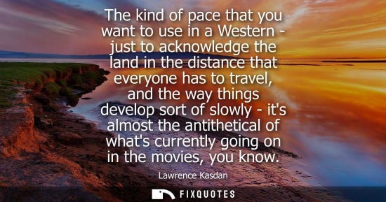 Small: The kind of pace that you want to use in a Western - just to acknowledge the land in the distance that 