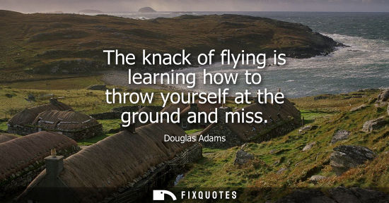 Small: The knack of flying is learning how to throw yourself at the ground and miss - Douglas Adams