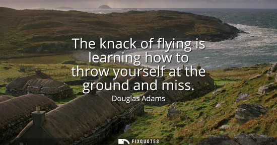 Small: The knack of flying is learning how to throw yourself at the ground and miss