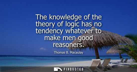 Small: The knowledge of the theory of logic has no tendency whatever to make men good reasoners