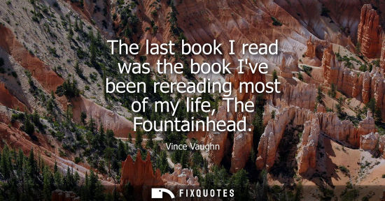 Small: The last book I read was the book Ive been rereading most of my life, The Fountainhead