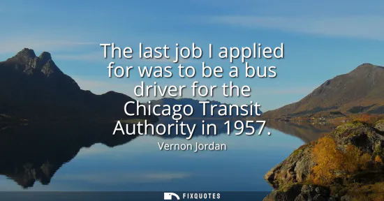 Small: The last job I applied for was to be a bus driver for the Chicago Transit Authority in 1957