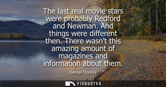Small: The last real movie stars were probably Redford and Newman. And things were different then. There wasnt