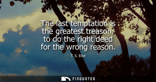 Small: The last temptation is the greatest treason: to do the right deed for the wrong reason