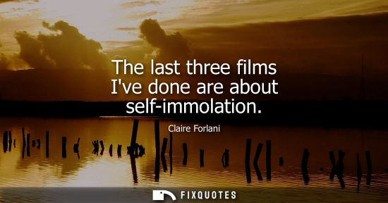Small: The last three films Ive done are about self-immolation