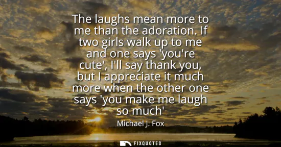 Small: The laughs mean more to me than the adoration. If two girls walk up to me and one says youre cute, Ill say tha