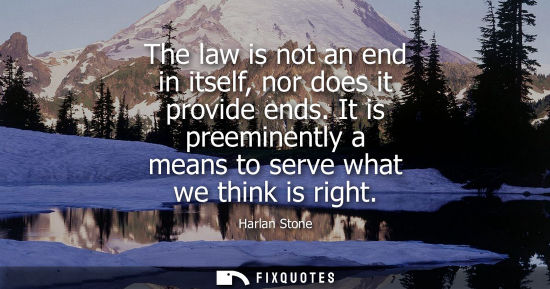 Small: The law is not an end in itself, nor does it provide ends. It is preeminently a means to serve what we 