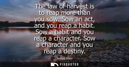 Small: The law of harvest is to reap more than you sow. Sow an act, and you reap a habit. Sow a habit and you reap a 