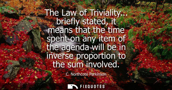 Small: The Law of Triviality... briefly stated, it means that the time spent on any item of the agenda will be in inv