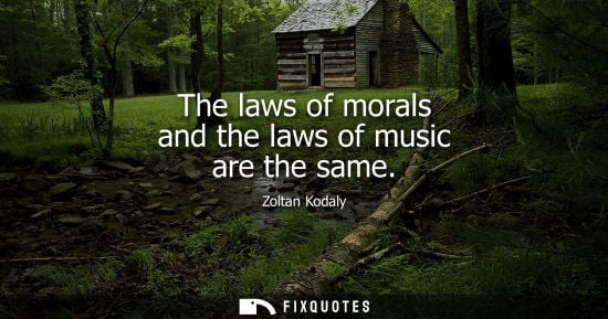 Small: Zoltan Kodaly: The laws of morals and the laws of music are the same