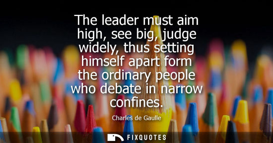 Small: The leader must aim high, see big, judge widely, thus setting himself apart form the ordinary people wh