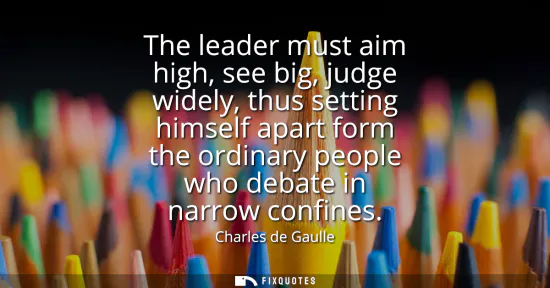 Small: The leader must aim high, see big, judge widely, thus setting himself apart form the ordinary people who debat