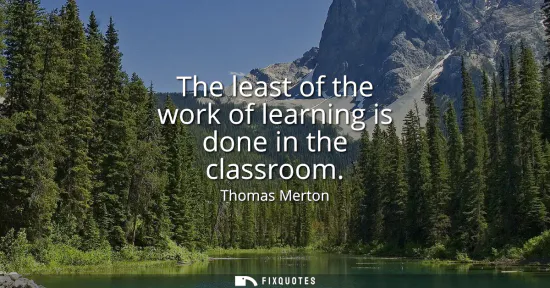 Small: The least of the work of learning is done in the classroom