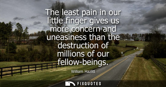 Small: The least pain in our little finger gives us more concern and uneasiness than the destruction of millions of o