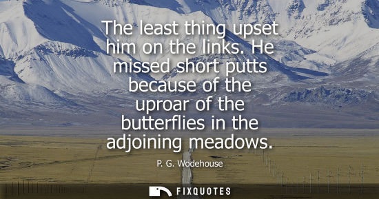 Small: The least thing upset him on the links. He missed short putts because of the uproar of the butterflies 