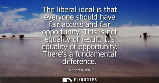 Small: The liberal ideal is that everyone should have fair access and fair opportunity. This is not equality o