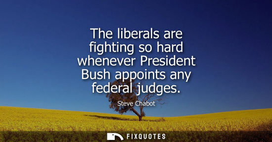 Small: The liberals are fighting so hard whenever President Bush appoints any federal judges