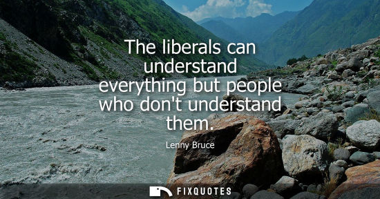 Small: The liberals can understand everything but people who dont understand them
