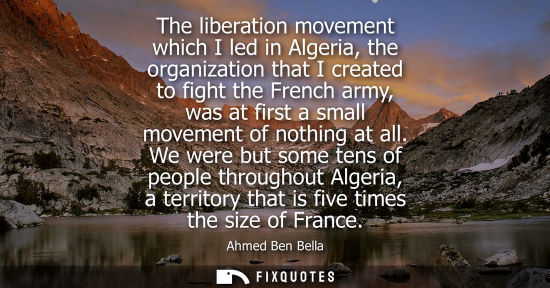 Small: The liberation movement which I led in Algeria, the organization that I created to fight the French arm