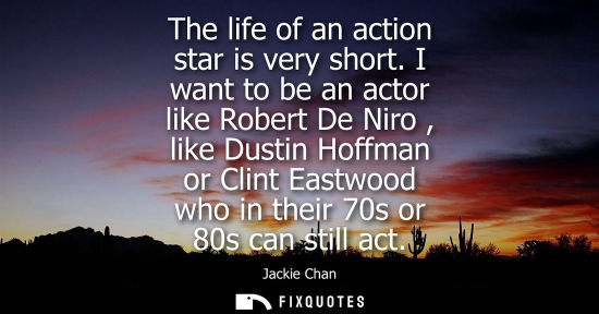 Small: The life of an action star is very short. I want to be an actor like Robert De Niro , like Dustin Hoffm