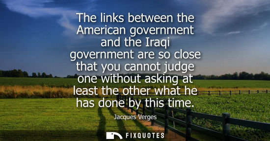 Small: The links between the American government and the Iraqi government are so close that you cannot judge o