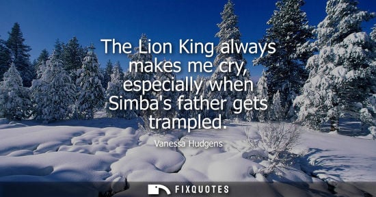 Small: The Lion King always makes me cry, especially when Simbas father gets trampled