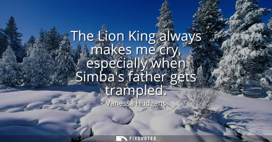 Small: The Lion King always makes me cry, especially when Simbas father gets trampled
