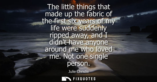 Small: The little things that made up the fabric of the first six years of my life were suddenly ripped away, 