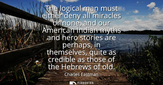 Small: The logical man must either deny all miracles or none, and our American Indian myths and hero stories are perh