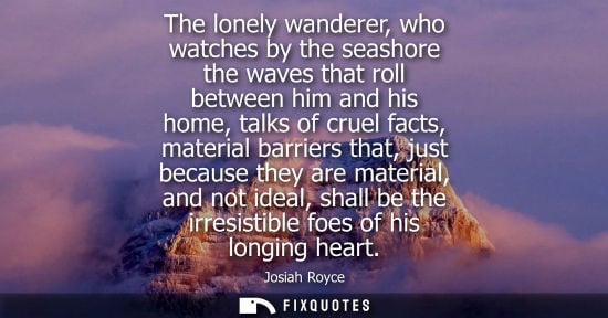 Small: The lonely wanderer, who watches by the seashore the waves that roll between him and his home, talks of