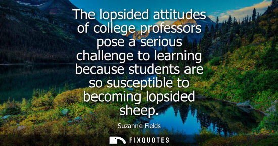 Small: The lopsided attitudes of college professors pose a serious challenge to learning because students are 